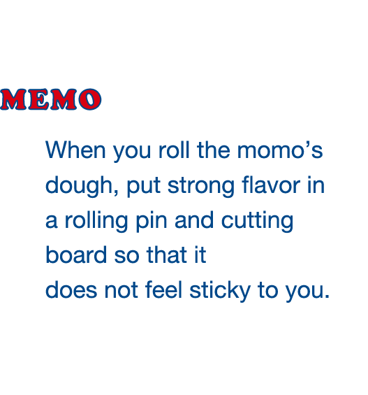 When you roll the momo’s dough, put strong flavor in a rolling pin and cutting board so that it does not feel sticky to you. 