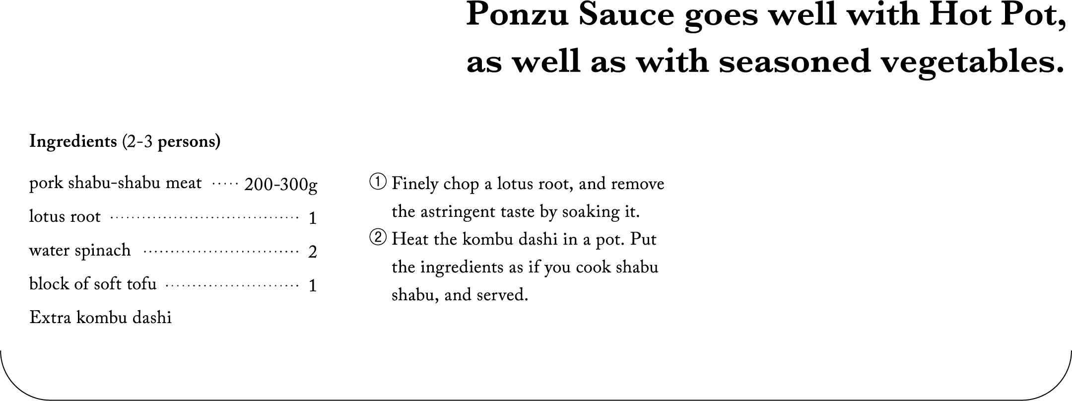 Ponzu Sauce goes well with Hot Pot, as well as with seasoned vegetables.